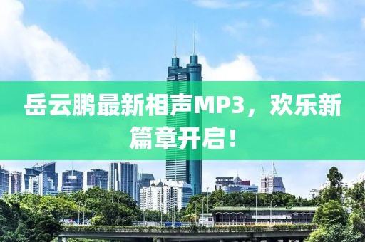 岳云鹏最新相声MP3，欢乐新篇章开启！