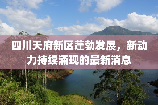 四川天府新区蓬勃发展，新动力持续涌现的最新消息