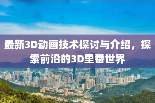 最新3D动画技术探讨与介绍，探索前沿的3D里番世界