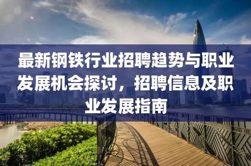 最新钢铁行业招聘趋势与职业发展机会探讨，招聘信息及职业发展指南