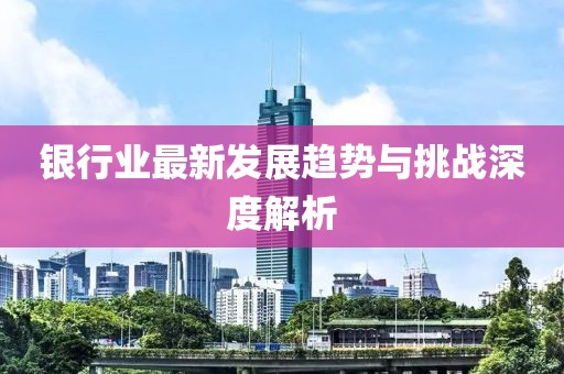 银行业最新发展趋势与挑战深度解析