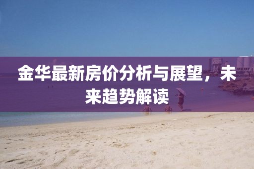 金华最新房价分析与展望，未来趋势解读