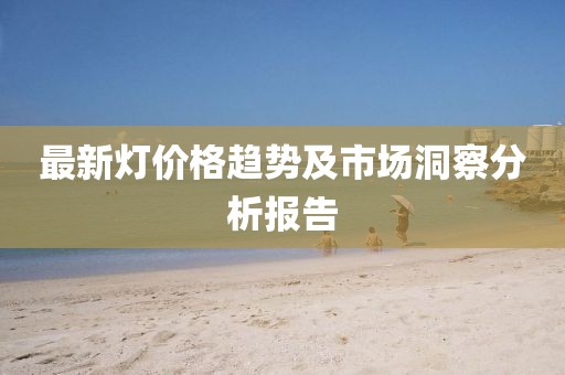 最新灯价格趋势及市场洞察分析报告