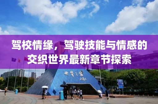 驾校情缘，驾驶技能与情感的交织世界最新章节探索
