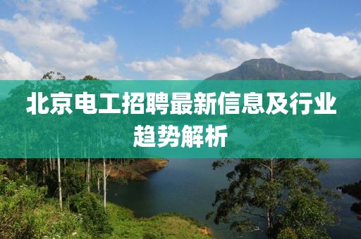 北京电工招聘最新信息及行业趋势解析