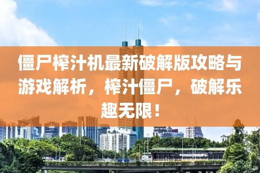 僵尸榨汁机最新破解版攻略与游戏解析，榨汁僵尸，破解乐趣无限！