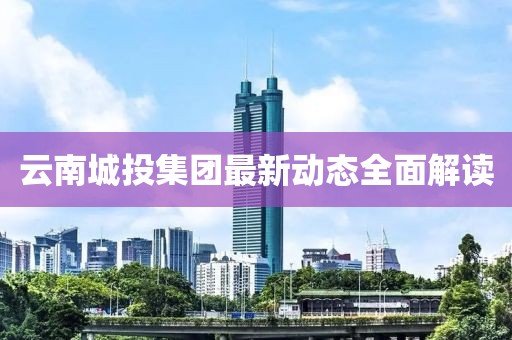云南城投集团最新动态全面解读