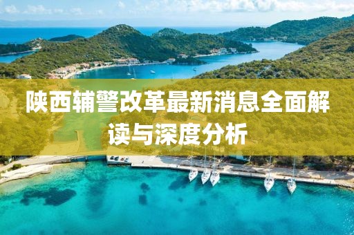 陕西辅警改革最新消息全面解读与深度分析