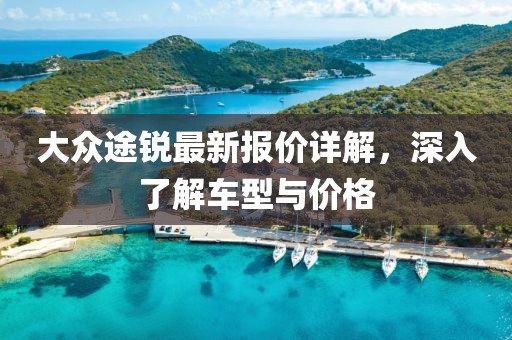 大众途锐最新报价详解，深入了解车型与价格