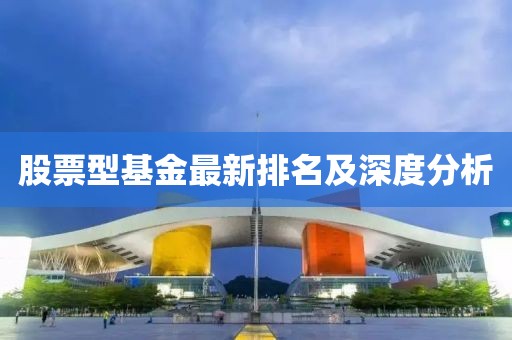 股票型基金最新排名及深度分析