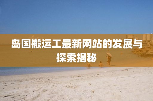 岛国搬运工最新网站的发展与探索揭秘