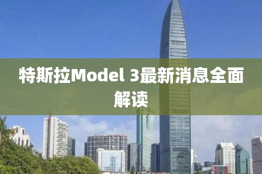 特斯拉Model 3最新消息全面解读