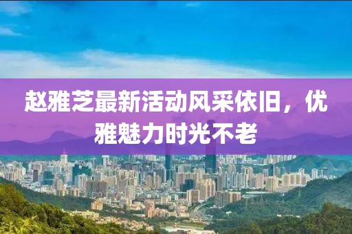 赵雅芝最新活动风采依旧，优雅魅力时光不老