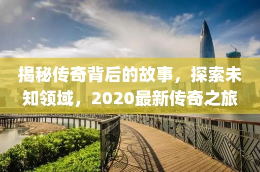 揭秘传奇背后的故事，探索未知领域，2020最新传奇之旅