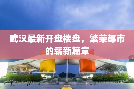 武汉最新开盘楼盘，繁荣都市的崭新篇章