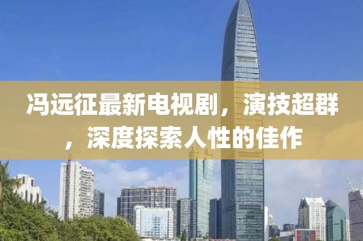 冯远征最新电视剧，演技超群，深度探索人性的佳作