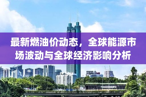 最新燃油价动态，全球能源市场波动与全球经济影响分析