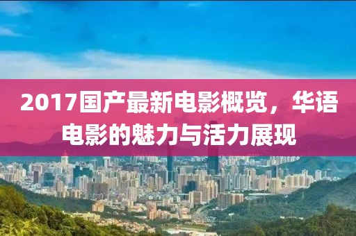 2017国产最新电影概览，华语电影的魅力与活力展现