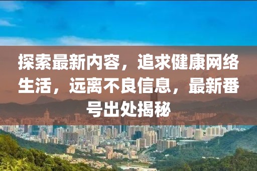探索最新内容，追求健康网络生活，远离不良信息，最新番号出处揭秘