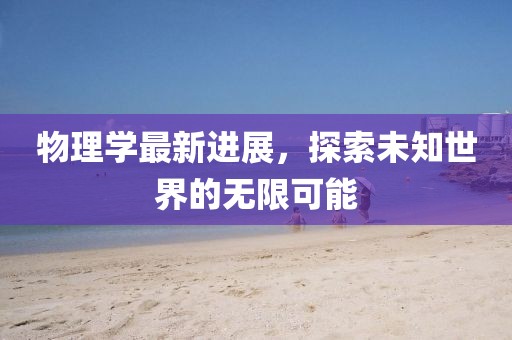 物理学最新进展，探索未知世界的无限可能