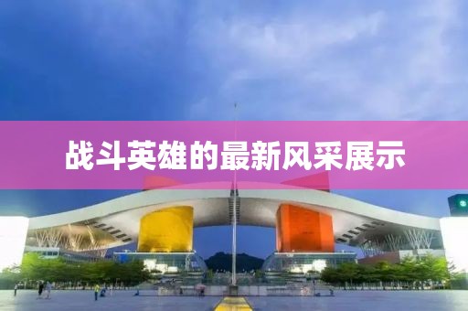 战斗英雄的最新风采展示