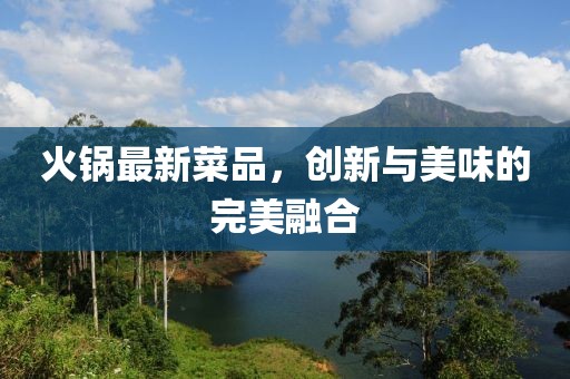 火锅最新菜品，创新与美味的完美融合