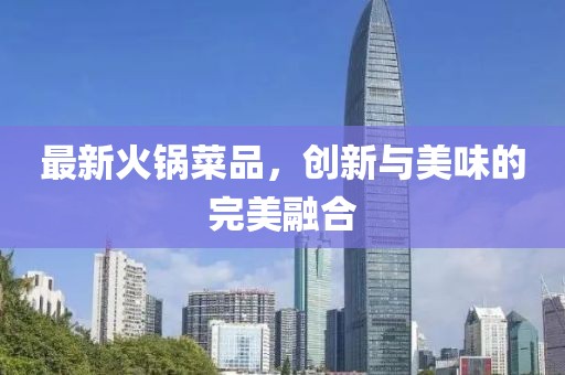 最新火锅菜品，创新与美味的完美融合