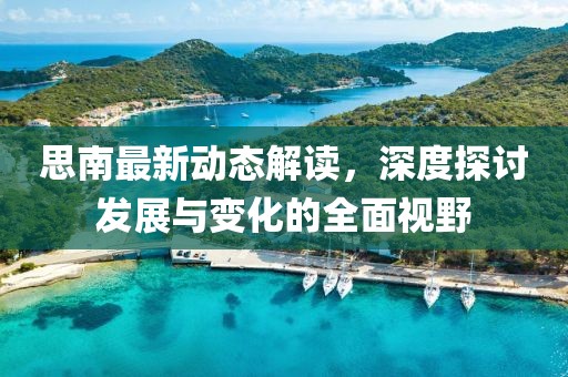 思南最新动态解读，深度探讨发展与变化的全面视野