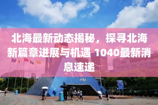 北海最新动态揭秘，探寻北海新篇章进展与机遇 1040最新消息速递