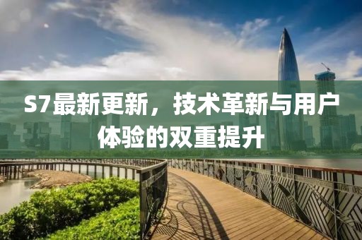 S7最新更新，技术革新与用户体验的双重提升
