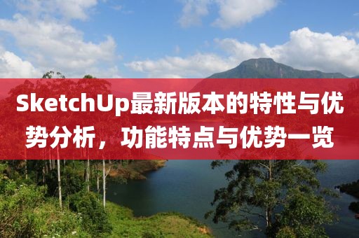 SketchUp最新版本的特性与优势分析，功能特点与优势一览