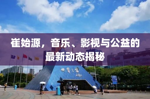 崔始源，音乐、影视与公益的最新动态揭秘
