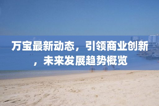 万宝最新动态，引领商业创新，未来发展趋势概览