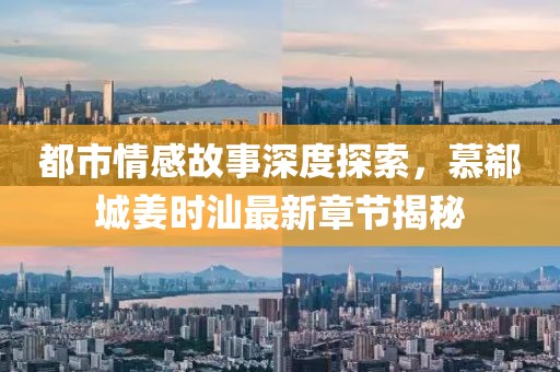 都市情感故事深度探索，慕郗城姜时汕最新章节揭秘