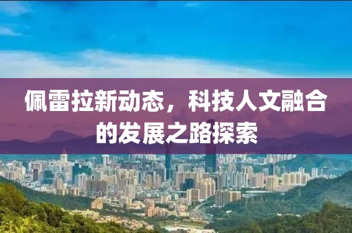 佩雷拉新动态，科技人文融合的发展之路探索