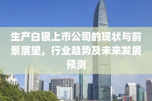 生产白银上市公司的现状与前景展望，行业趋势及未来发展预测