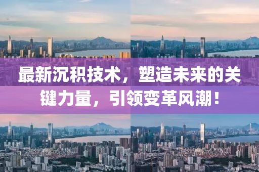 最新沉积技术，塑造未来的关键力量，引领变革风潮！
