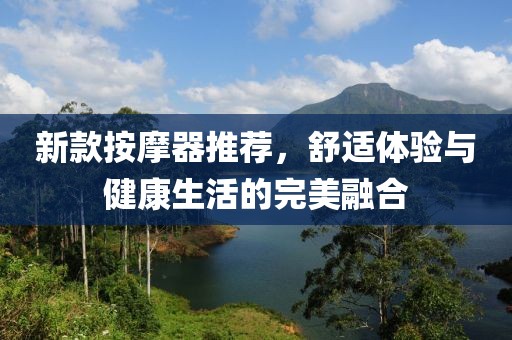 新款按摩器推荐，舒适体验与健康生活的完美融合