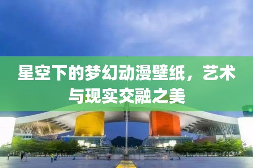 星空下的梦幻动漫壁纸，艺术与现实交融之美