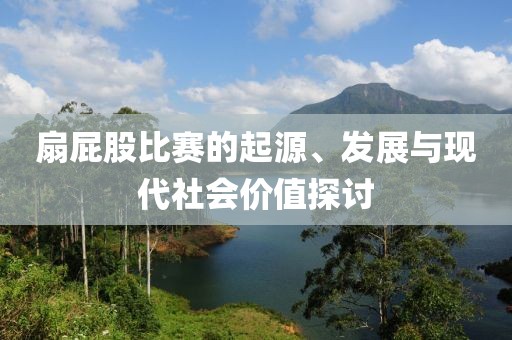 扇屁股比赛的起源、发展与现代社会价值探讨