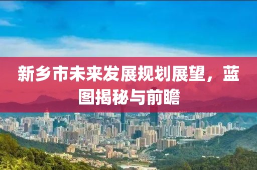 新乡市未来发展规划展望，蓝图揭秘与前瞻