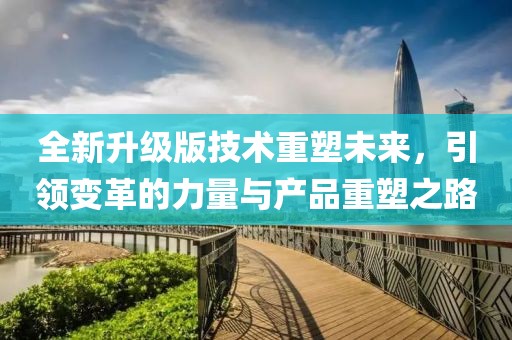 全新升级版技术重塑未来，引领变革的力量与产品重塑之路