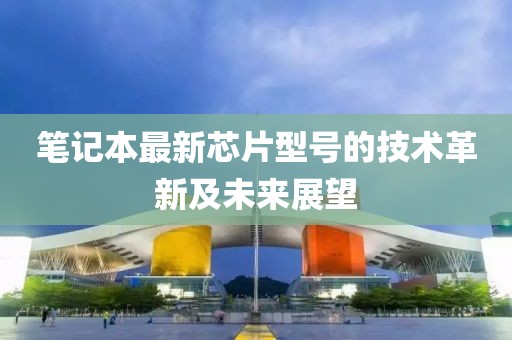 笔记本最新芯片型号的技术革新及未来展望