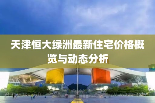 天津恒大绿洲最新住宅价格概览与动态分析