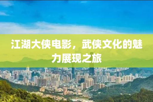 江湖大侠电影，武侠文化的魅力展现之旅