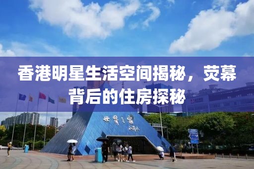 香港明星生活空间揭秘，荧幕背后的住房探秘