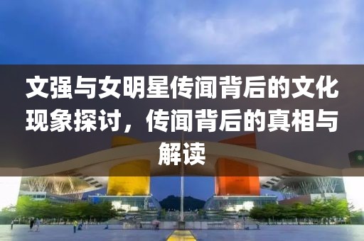 文强与女明星传闻背后的文化现象探讨，传闻背后的真相与解读