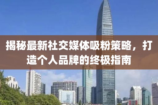 揭秘最新社交媒体吸粉策略，打造个人品牌的终极指南