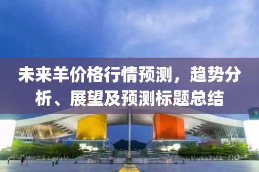 未来羊价格行情预测，趋势分析、展望及预测标题总结