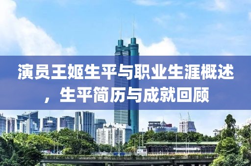 演员王姬生平与职业生涯概述，生平简历与成就回顾